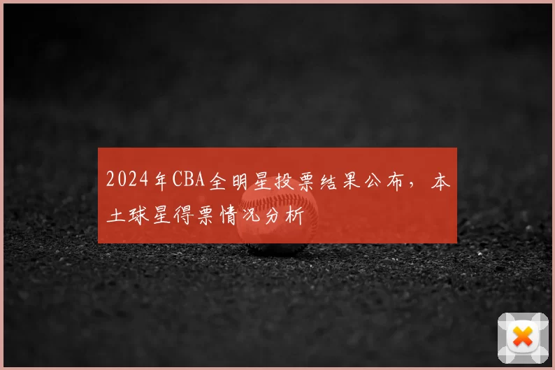 2024年CBA全明星投票结果公布，本土球星得票情况分析