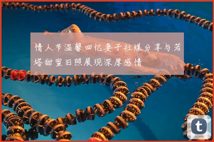 情人节温馨回忆妻子社媒分享与若塔甜蜜旧照展现深厚感情