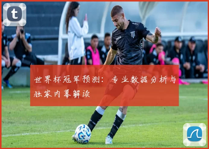 世界杯冠军预测：专业数据分析与独家内幕解读