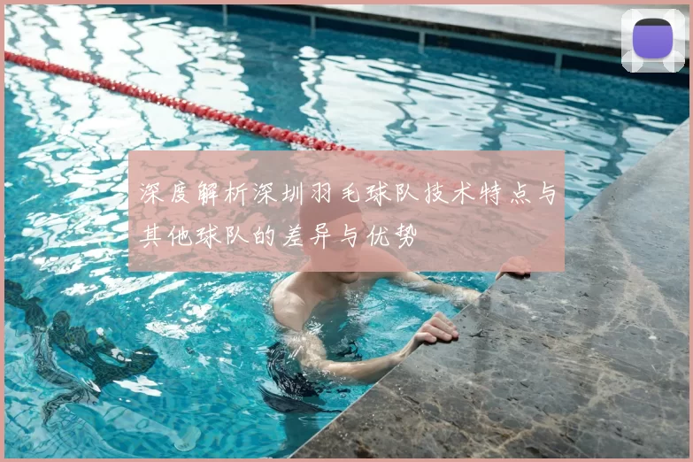 深度解析深圳羽毛球队技术特点与其他球队的差异与优势