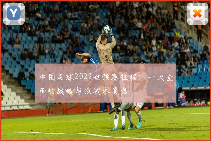 中国足球2022世预赛征程：一次全面的战略与技战术复盘