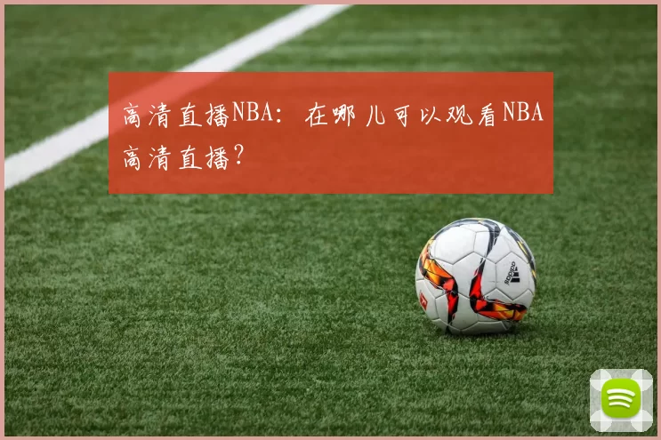 高清直播NBA：在哪儿可以观看NBA高清直播？