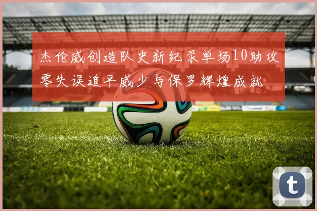 杰伦威创造队史新纪录单场10助攻零失误追平威少与保罗辉煌成就