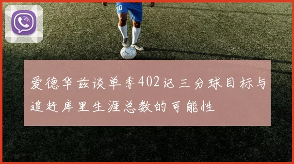 爱德华兹谈单季402记三分球目标与追赶库里生涯总数的可能性