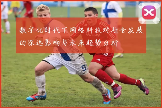 数字化时代下网络科技对社会发展的深远影响与未来趋势分析