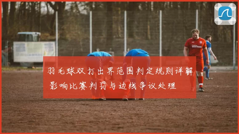 羽毛球双打出界范围判定规则详解 影响比赛判罚与边线争议处理